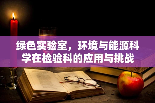 绿色实验室，环境与能源科学在检验科的应用与挑战