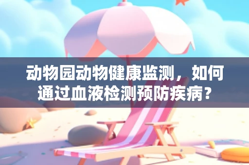 动物园动物健康监测，如何通过血液检测预防疾病？