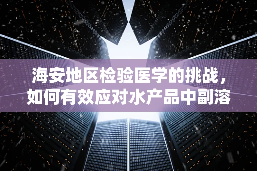 海安地区检验医学的挑战，如何有效应对水产品中副溶血性弧菌的检测难题？