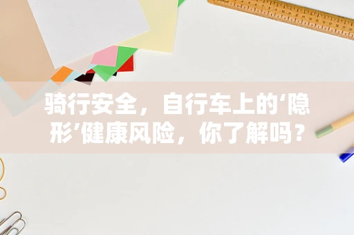 骑行安全，自行车上的‘隐形’健康风险，你了解吗？