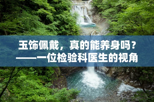 玉饰佩戴，真的能养身吗？——一位检验科医生的视角