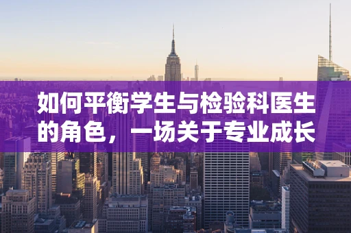 如何平衡学生与检验科医生的角色，一场关于专业成长的微妙平衡