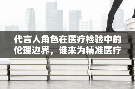 代言人角色在医疗检验中的伦理边界，谁来为精准医疗代言？