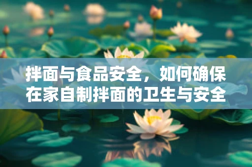 拌面与食品安全，如何确保在家自制拌面的卫生与安全？