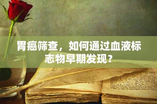 胃癌筛查，如何通过血液标志物早期发现？