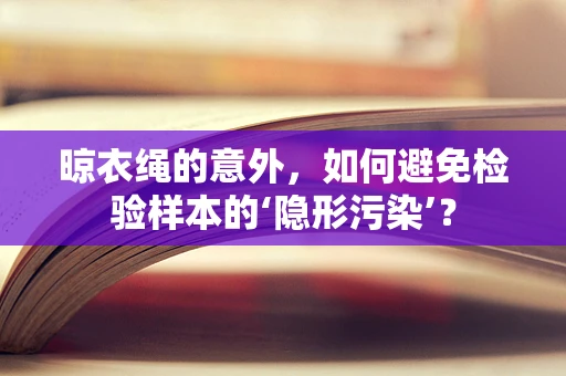 晾衣绳的意外，如何避免检验样本的‘隐形污染’？