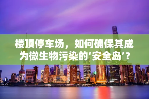 楼顶停车场，如何确保其成为微生物污染的‘安全岛’？