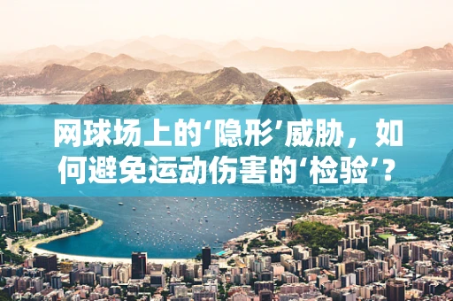 网球场上的‘隐形’威胁，如何避免运动伤害的‘检验’？