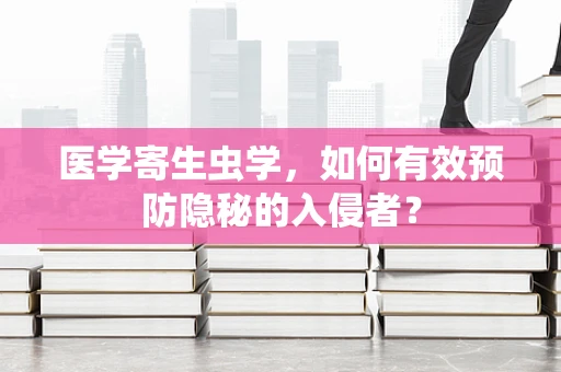 医学寄生虫学，如何有效预防隐秘的入侵者？
