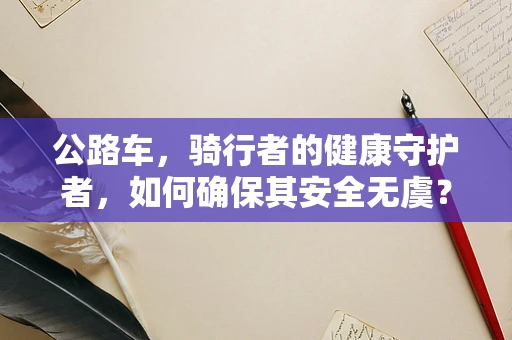 公路车，骑行者的健康守护者，如何确保其安全无虞？