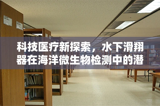 科技医疗新探索，水下滑翔器在海洋微生物检测中的潜力与挑战？