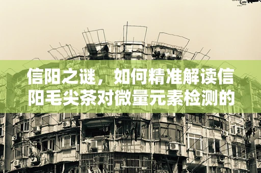 信阳之谜，如何精准解读信阳毛尖茶对微量元素检测的微妙影响？