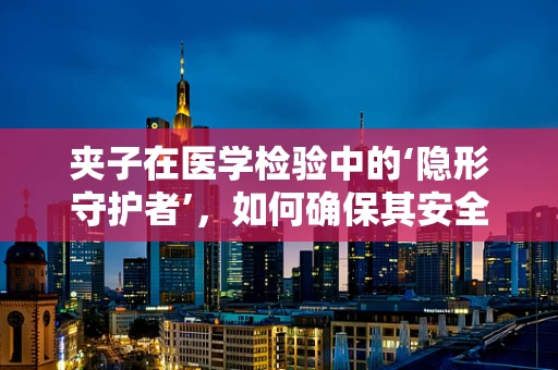 夹子在医学检验中的‘隐形守护者’，如何确保其安全与高效使用？