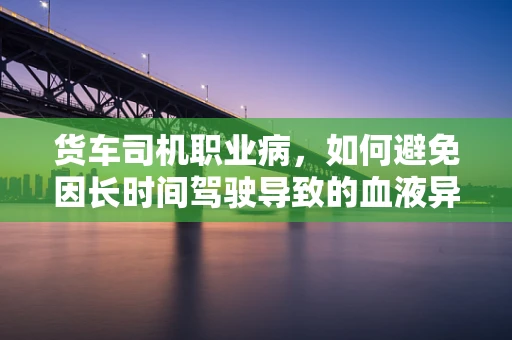 货车司机职业病，如何避免因长时间驾驶导致的血液异常？