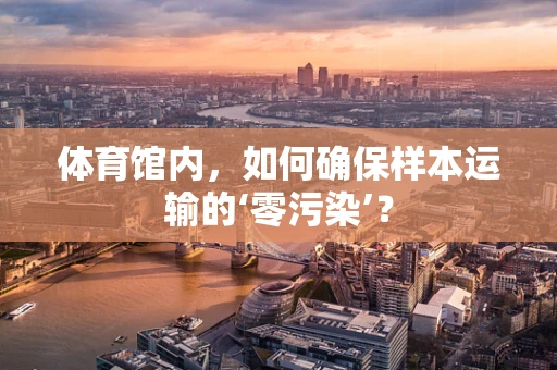 体育馆内，如何确保样本运输的‘零污染’？