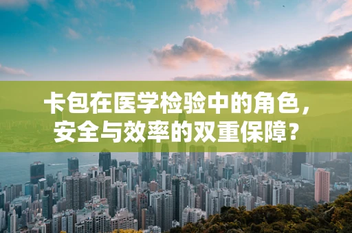 卡包在医学检验中的角色，安全与效率的双重保障？