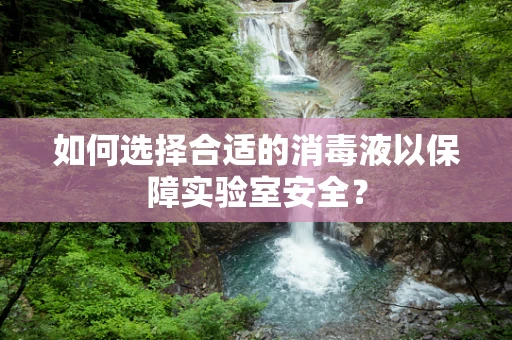如何选择合适的消毒液以保障实验室安全？