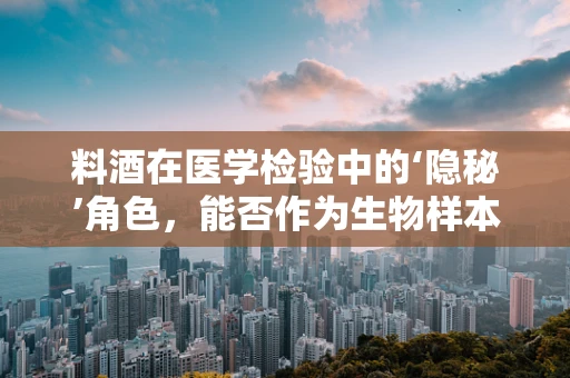 料酒在医学检验中的‘隐秘’角色，能否作为生物样本的防腐剂？