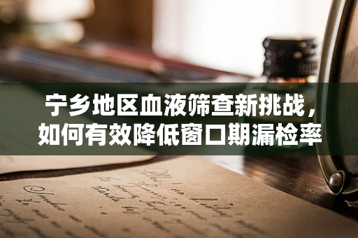 宁乡地区血液筛查新挑战，如何有效降低窗口期漏检率？