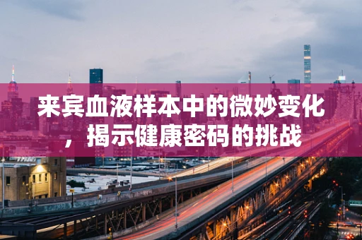 来宾血液样本中的微妙变化，揭示健康密码的挑战