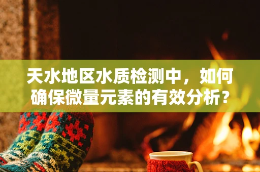 天水地区水质检测中，如何确保微量元素的有效分析？