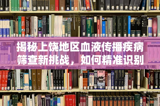 揭秘上饶地区血液传播疾病筛查新挑战，如何精准识别并防控HIV/AIDS在偏远地区的隐秘传播？