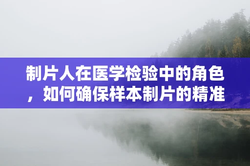 制片人在医学检验中的角色，如何确保样本制片的精准性？