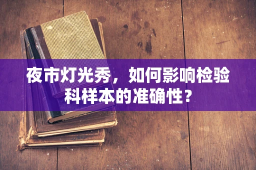 夜市灯光秀，如何影响检验科样本的准确性？