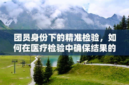 团员身份下的精准检验，如何在医疗检验中确保结果的准确性？