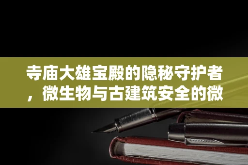 寺庙大雄宝殿的隐秘守护者，微生物与古建筑安全的微妙平衡