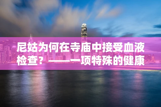 尼姑为何在寺庙中接受血液检查？——一项特殊的健康关怀实践