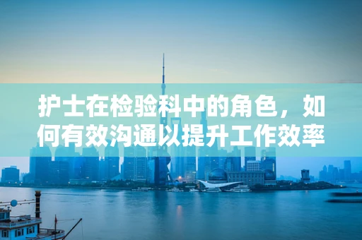 护士在检验科中的角色，如何有效沟通以提升工作效率？