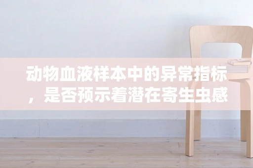 动物血液样本中的异常指标，是否预示着潜在寄生虫感染？