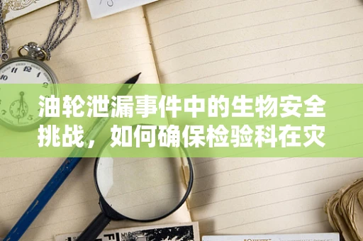 油轮泄漏事件中的生物安全挑战，如何确保检验科在灾难中的快速响应？