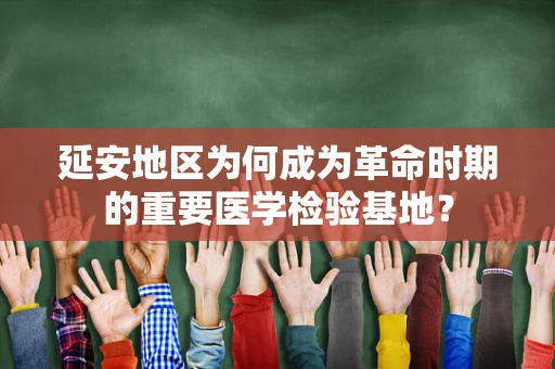延安地区为何成为革命时期的重要医学检验基地？