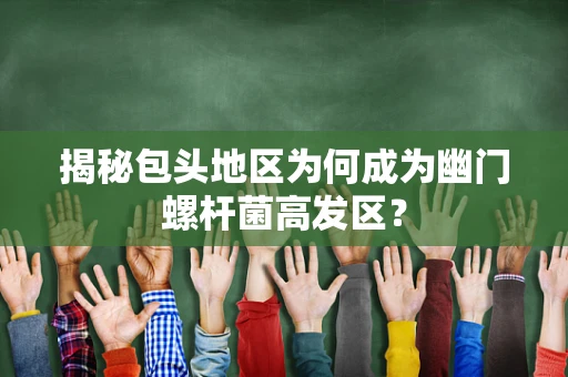 揭秘包头地区为何成为幽门螺杆菌高发区？