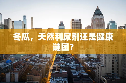 冬瓜，天然利尿剂还是健康谜团？