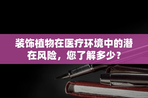 装饰植物在医疗环境中的潜在风险，您了解多少？