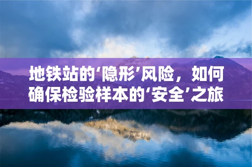 地铁站的‘隐形’风险，如何确保检验样本的‘安全’之旅？