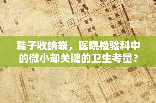 鞋子收纳袋，医院检验科中的微小却关键的卫生考量？