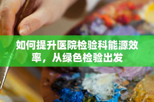 如何提升医院检验科能源效率，从绿色检验出发