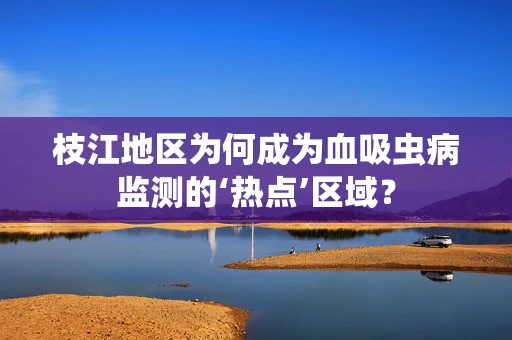 枝江地区为何成为血吸虫病监测的‘热点’区域？