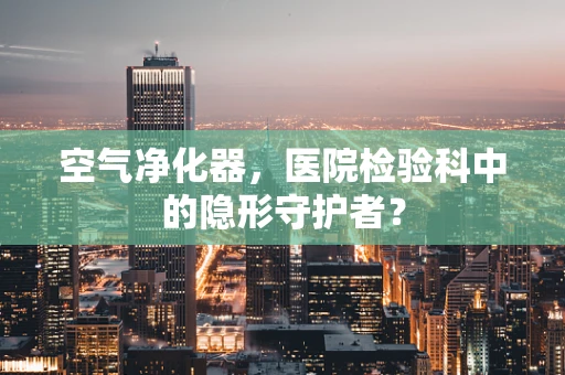 空气净化器，医院检验科中的隐形守护者？