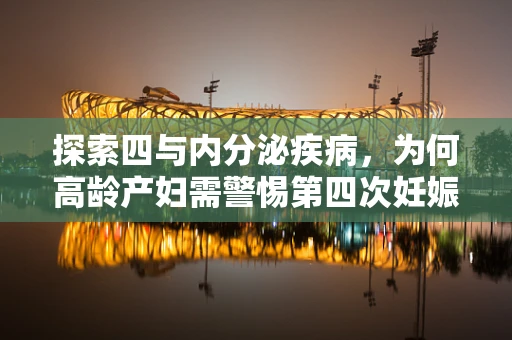 探索四与内分泌疾病，为何高龄产妇需警惕第四次妊娠的内分泌挑战？