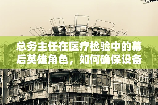 总务主任在医疗检验中的幕后英雄角色，如何确保设备高效运转？