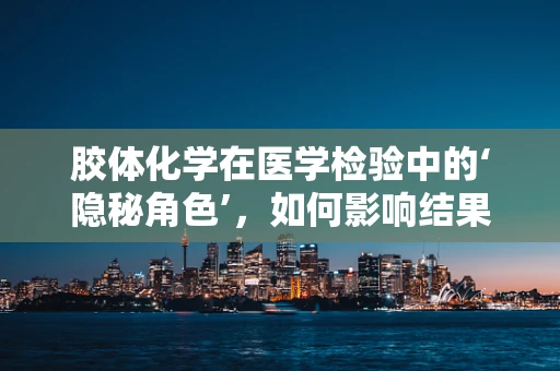 胶体化学在医学检验中的‘隐秘角色’，如何影响结果准确性？