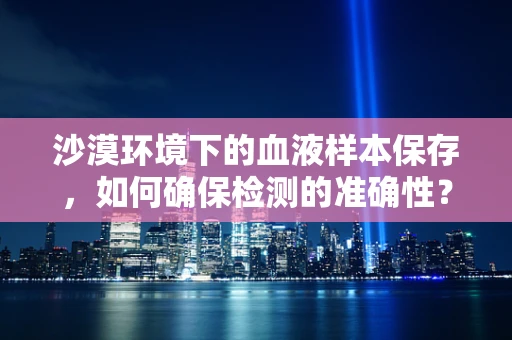 沙漠环境下的血液样本保存，如何确保检测的准确性？