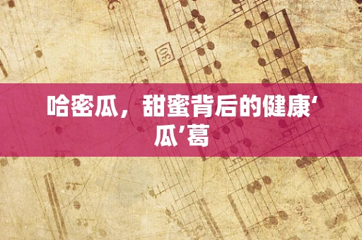 哈密瓜，甜蜜背后的健康‘瓜’葛