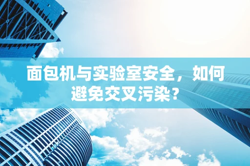 面包机与实验室安全，如何避免交叉污染？