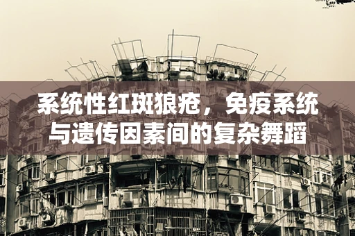 系统性红斑狼疮，免疫系统与遗传因素间的复杂舞蹈